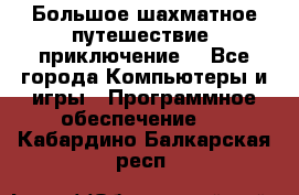 Большое шахматное путешествие (приключение) - Все города Компьютеры и игры » Программное обеспечение   . Кабардино-Балкарская респ.